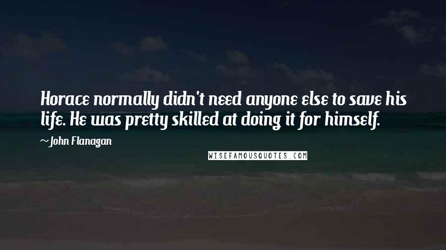 John Flanagan Quotes: Horace normally didn't need anyone else to save his life. He was pretty skilled at doing it for himself.