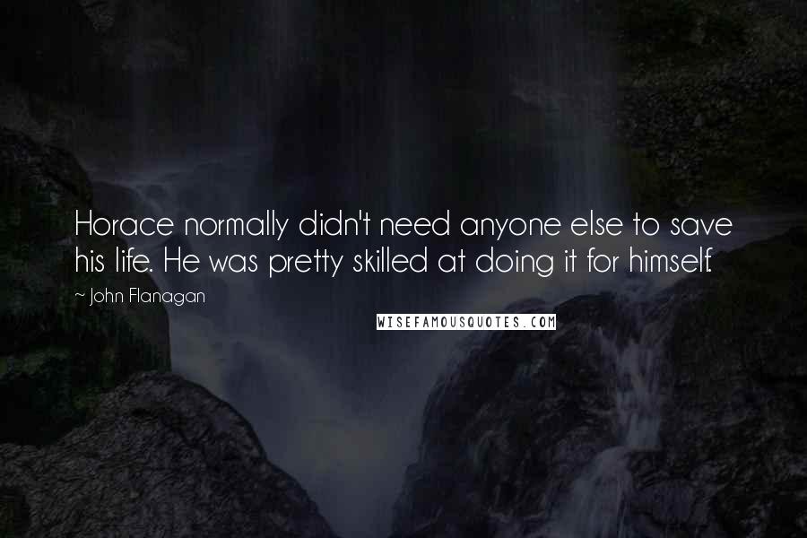 John Flanagan Quotes: Horace normally didn't need anyone else to save his life. He was pretty skilled at doing it for himself.