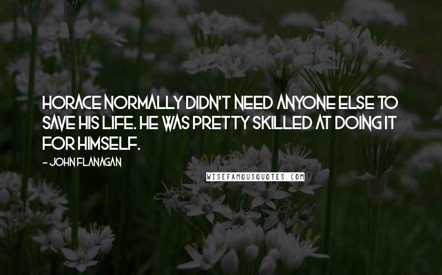 John Flanagan Quotes: Horace normally didn't need anyone else to save his life. He was pretty skilled at doing it for himself.