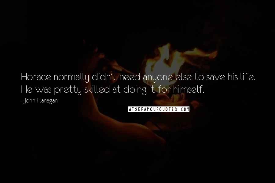 John Flanagan Quotes: Horace normally didn't need anyone else to save his life. He was pretty skilled at doing it for himself.