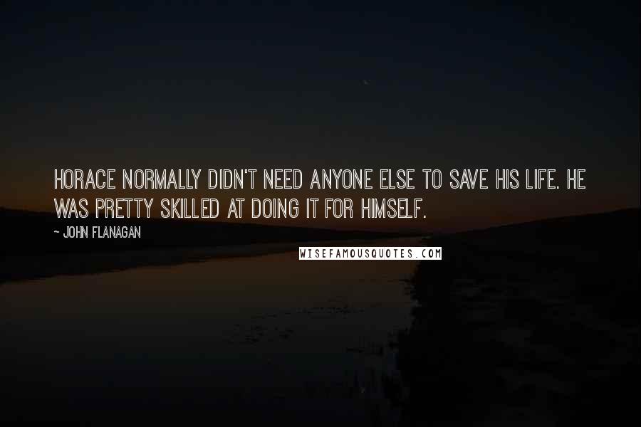 John Flanagan Quotes: Horace normally didn't need anyone else to save his life. He was pretty skilled at doing it for himself.