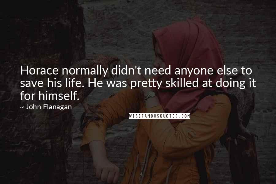 John Flanagan Quotes: Horace normally didn't need anyone else to save his life. He was pretty skilled at doing it for himself.