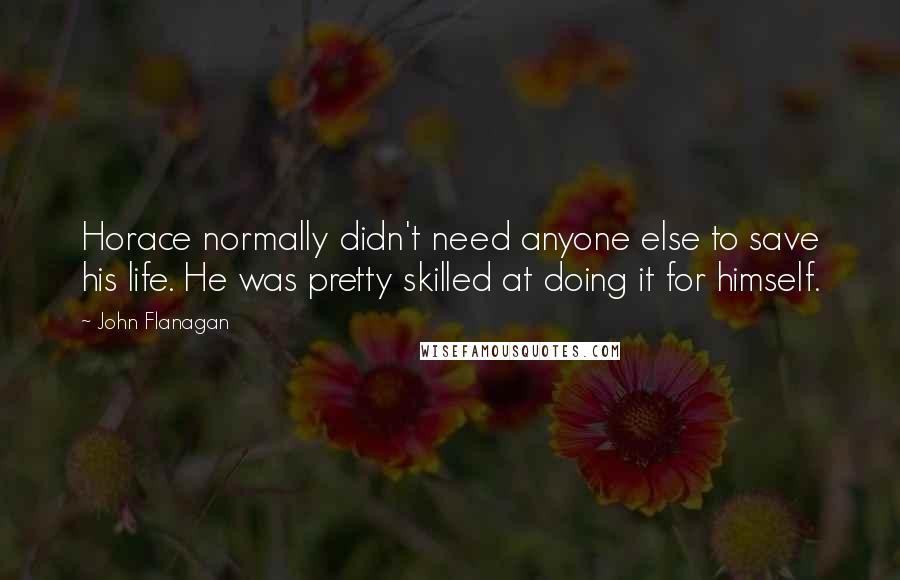 John Flanagan Quotes: Horace normally didn't need anyone else to save his life. He was pretty skilled at doing it for himself.