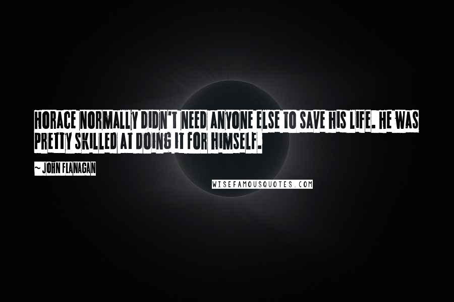 John Flanagan Quotes: Horace normally didn't need anyone else to save his life. He was pretty skilled at doing it for himself.