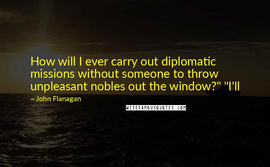 John Flanagan Quotes: How will I ever carry out diplomatic missions without someone to throw unpleasant nobles out the window?" "I'll