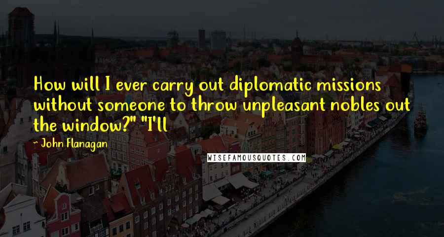 John Flanagan Quotes: How will I ever carry out diplomatic missions without someone to throw unpleasant nobles out the window?" "I'll