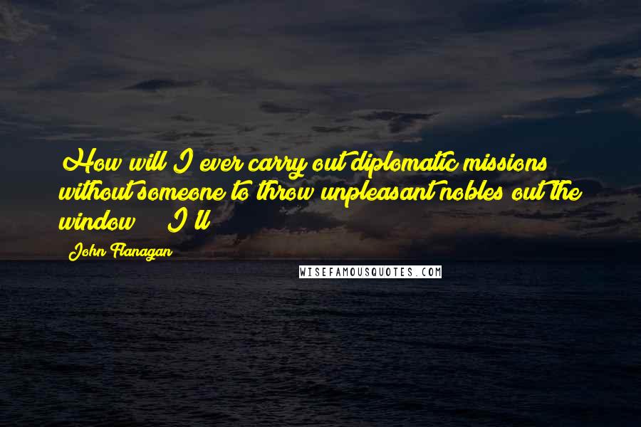 John Flanagan Quotes: How will I ever carry out diplomatic missions without someone to throw unpleasant nobles out the window?" "I'll