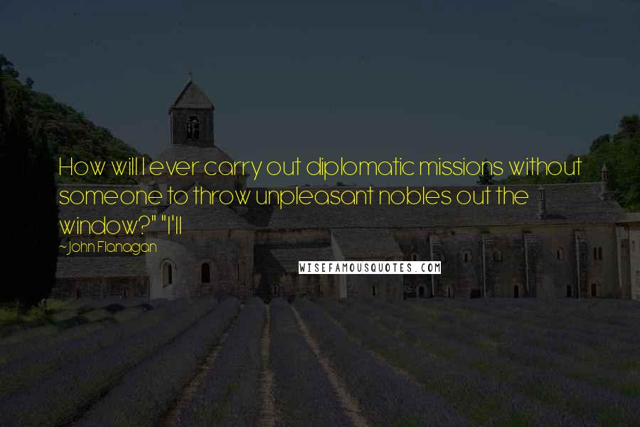 John Flanagan Quotes: How will I ever carry out diplomatic missions without someone to throw unpleasant nobles out the window?" "I'll