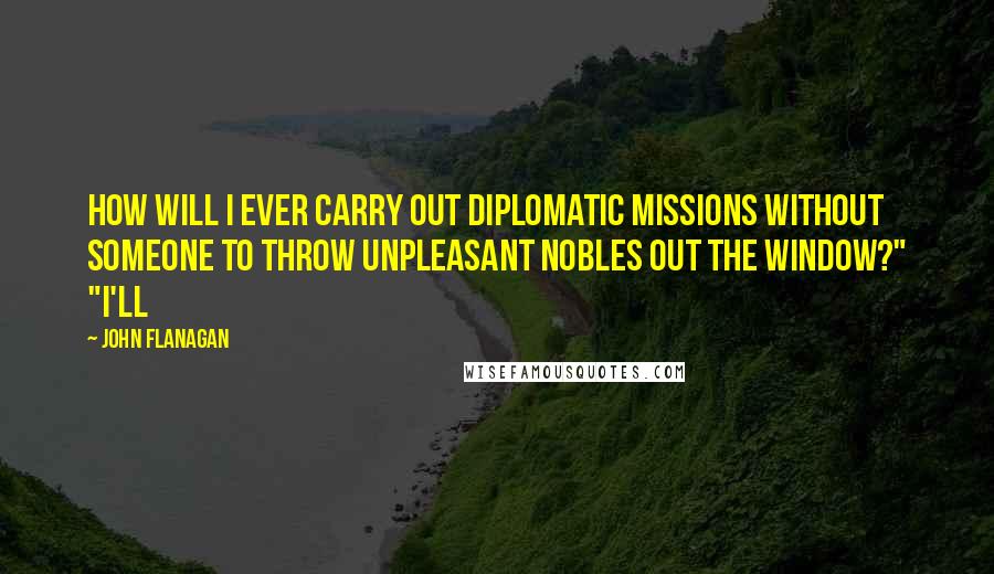 John Flanagan Quotes: How will I ever carry out diplomatic missions without someone to throw unpleasant nobles out the window?" "I'll