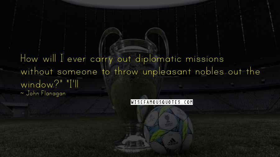 John Flanagan Quotes: How will I ever carry out diplomatic missions without someone to throw unpleasant nobles out the window?" "I'll