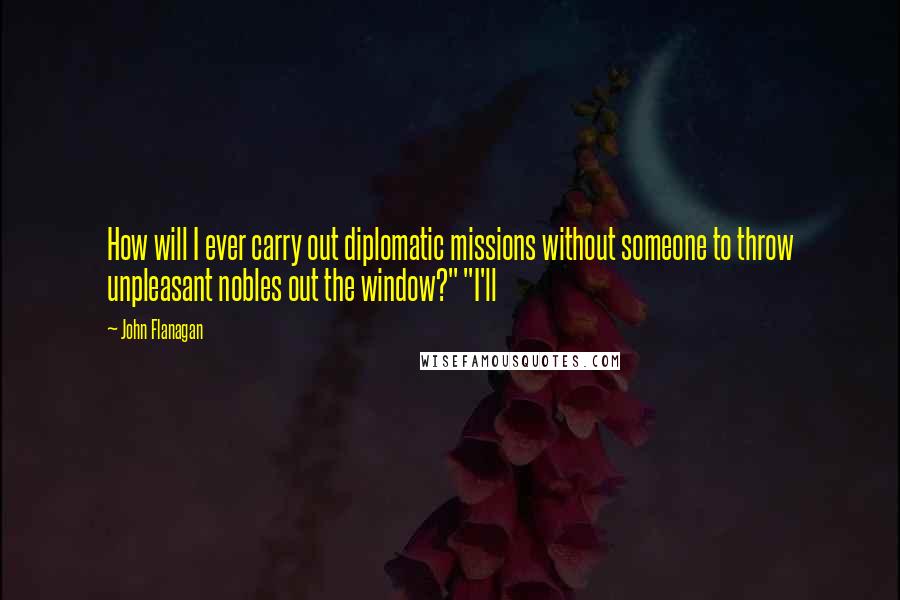 John Flanagan Quotes: How will I ever carry out diplomatic missions without someone to throw unpleasant nobles out the window?" "I'll
