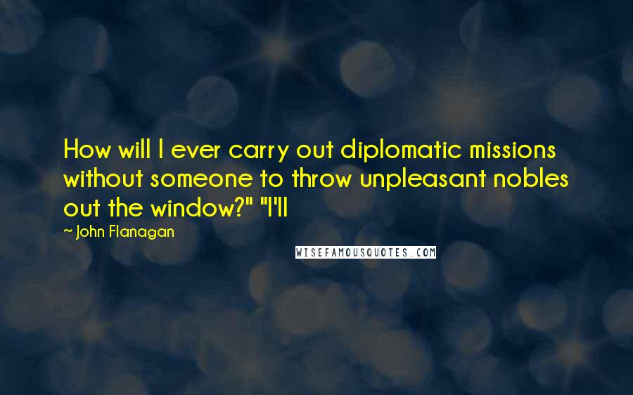 John Flanagan Quotes: How will I ever carry out diplomatic missions without someone to throw unpleasant nobles out the window?" "I'll