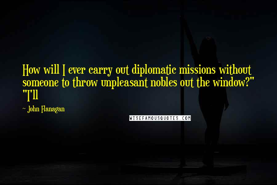 John Flanagan Quotes: How will I ever carry out diplomatic missions without someone to throw unpleasant nobles out the window?" "I'll