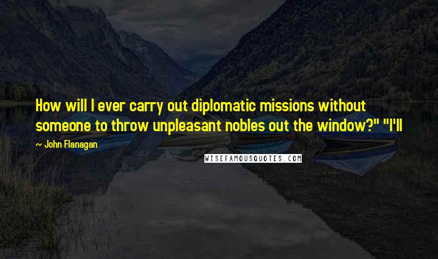 John Flanagan Quotes: How will I ever carry out diplomatic missions without someone to throw unpleasant nobles out the window?" "I'll