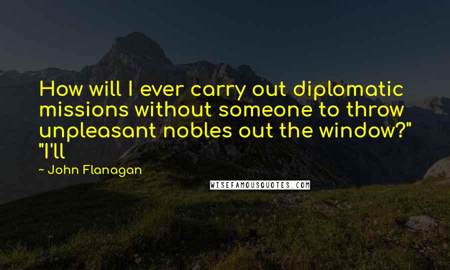 John Flanagan Quotes: How will I ever carry out diplomatic missions without someone to throw unpleasant nobles out the window?" "I'll