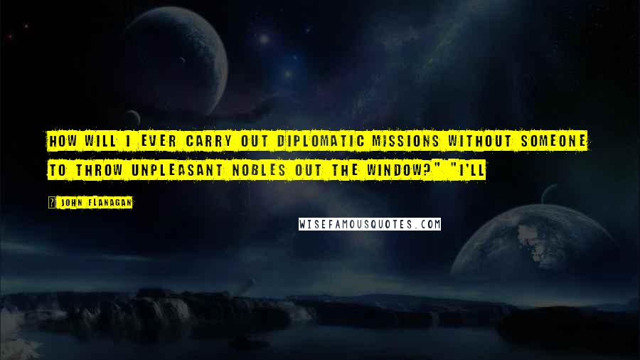 John Flanagan Quotes: How will I ever carry out diplomatic missions without someone to throw unpleasant nobles out the window?" "I'll