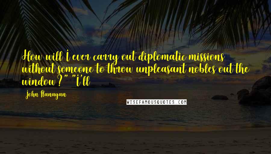 John Flanagan Quotes: How will I ever carry out diplomatic missions without someone to throw unpleasant nobles out the window?" "I'll
