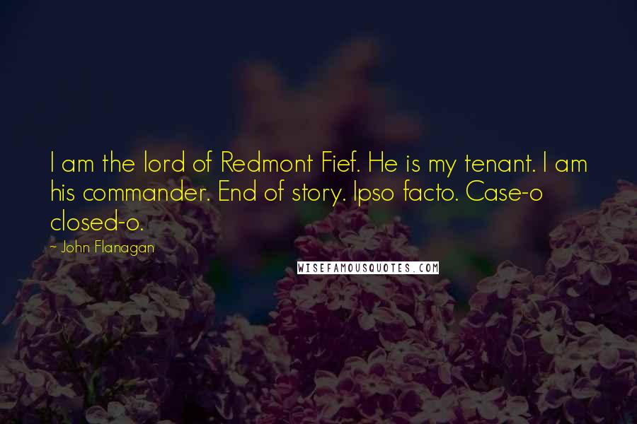 John Flanagan Quotes: I am the lord of Redmont Fief. He is my tenant. I am his commander. End of story. Ipso facto. Case-o closed-o.