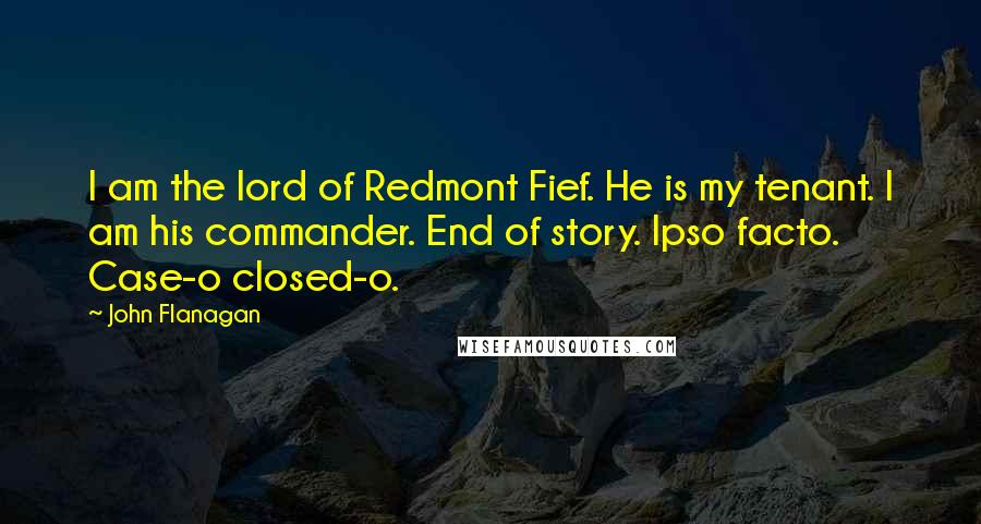 John Flanagan Quotes: I am the lord of Redmont Fief. He is my tenant. I am his commander. End of story. Ipso facto. Case-o closed-o.