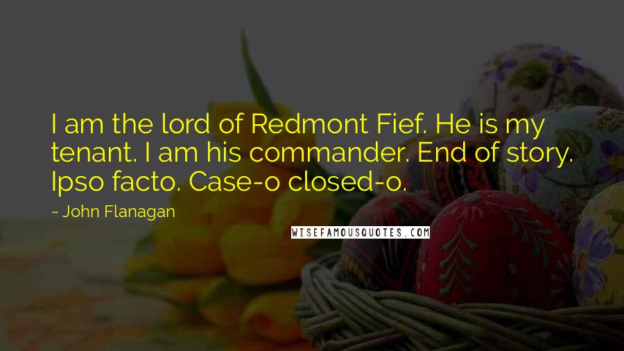 John Flanagan Quotes: I am the lord of Redmont Fief. He is my tenant. I am his commander. End of story. Ipso facto. Case-o closed-o.