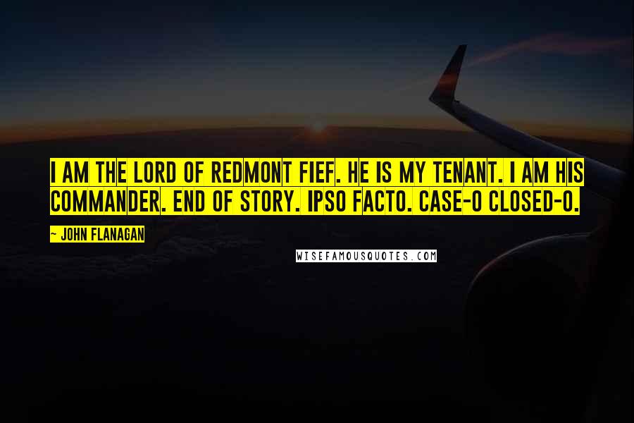 John Flanagan Quotes: I am the lord of Redmont Fief. He is my tenant. I am his commander. End of story. Ipso facto. Case-o closed-o.