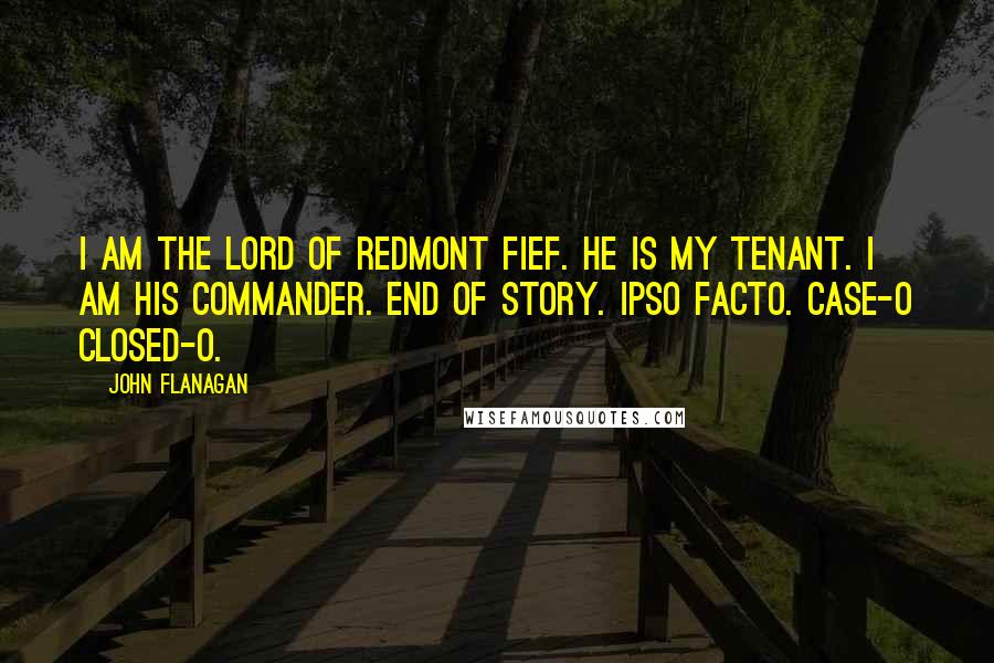 John Flanagan Quotes: I am the lord of Redmont Fief. He is my tenant. I am his commander. End of story. Ipso facto. Case-o closed-o.