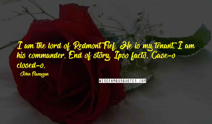 John Flanagan Quotes: I am the lord of Redmont Fief. He is my tenant. I am his commander. End of story. Ipso facto. Case-o closed-o.