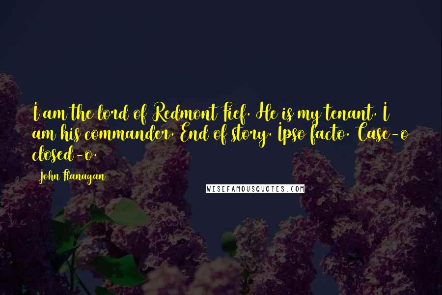 John Flanagan Quotes: I am the lord of Redmont Fief. He is my tenant. I am his commander. End of story. Ipso facto. Case-o closed-o.