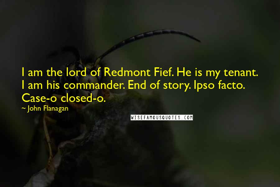 John Flanagan Quotes: I am the lord of Redmont Fief. He is my tenant. I am his commander. End of story. Ipso facto. Case-o closed-o.