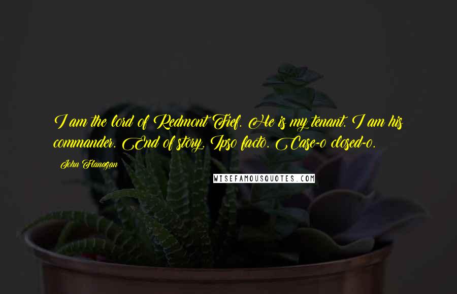 John Flanagan Quotes: I am the lord of Redmont Fief. He is my tenant. I am his commander. End of story. Ipso facto. Case-o closed-o.