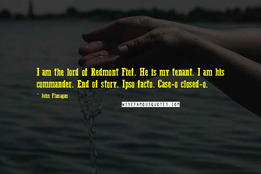 John Flanagan Quotes: I am the lord of Redmont Fief. He is my tenant. I am his commander. End of story. Ipso facto. Case-o closed-o.