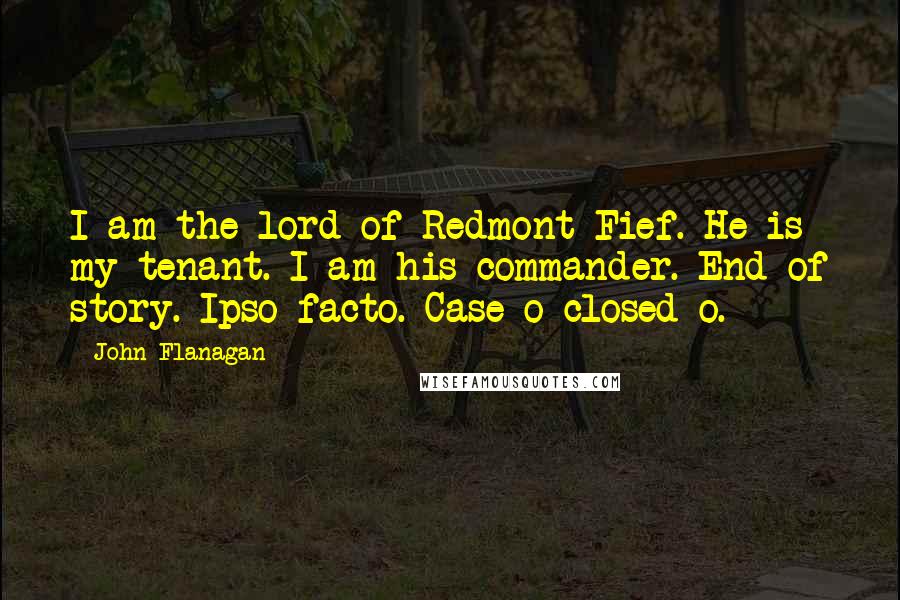 John Flanagan Quotes: I am the lord of Redmont Fief. He is my tenant. I am his commander. End of story. Ipso facto. Case-o closed-o.