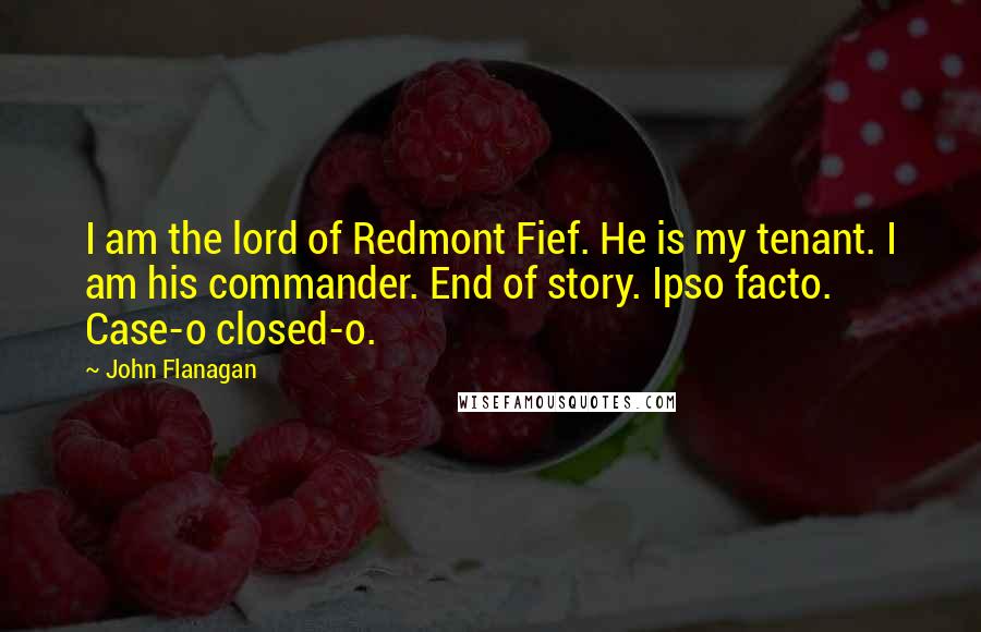 John Flanagan Quotes: I am the lord of Redmont Fief. He is my tenant. I am his commander. End of story. Ipso facto. Case-o closed-o.