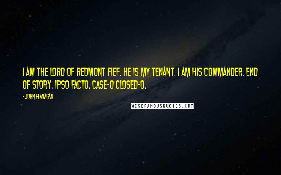 John Flanagan Quotes: I am the lord of Redmont Fief. He is my tenant. I am his commander. End of story. Ipso facto. Case-o closed-o.