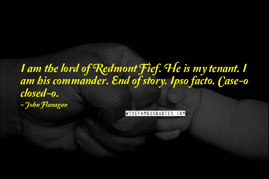 John Flanagan Quotes: I am the lord of Redmont Fief. He is my tenant. I am his commander. End of story. Ipso facto. Case-o closed-o.