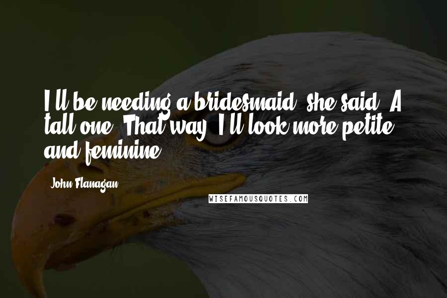 John Flanagan Quotes: I'll be needing a bridesmaid',she said.'A tall one. That way, I'll look more petite and feminine.