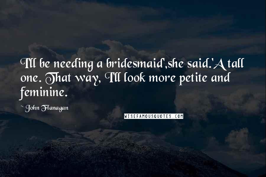 John Flanagan Quotes: I'll be needing a bridesmaid',she said.'A tall one. That way, I'll look more petite and feminine.