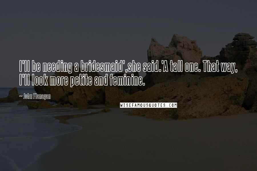 John Flanagan Quotes: I'll be needing a bridesmaid',she said.'A tall one. That way, I'll look more petite and feminine.