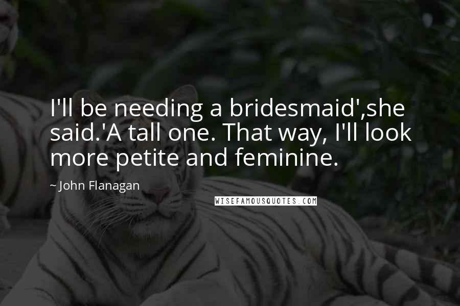 John Flanagan Quotes: I'll be needing a bridesmaid',she said.'A tall one. That way, I'll look more petite and feminine.