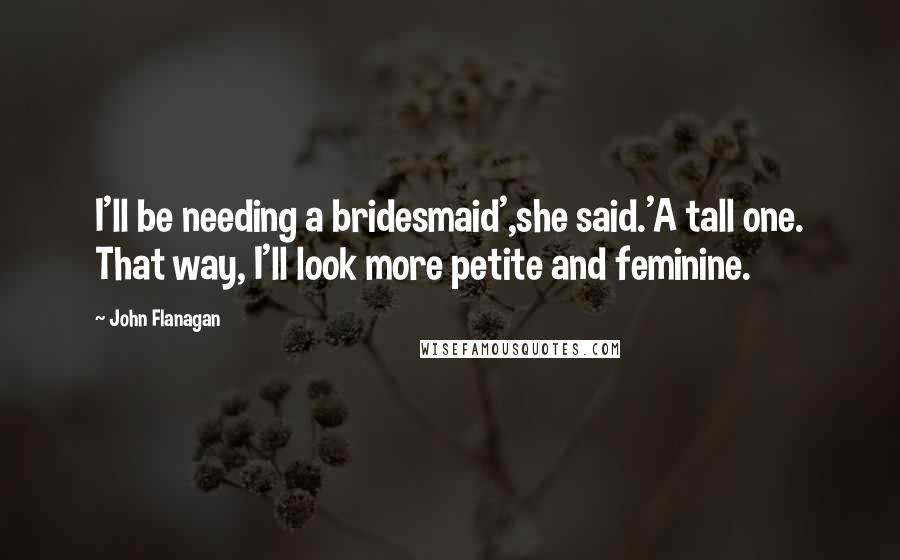 John Flanagan Quotes: I'll be needing a bridesmaid',she said.'A tall one. That way, I'll look more petite and feminine.