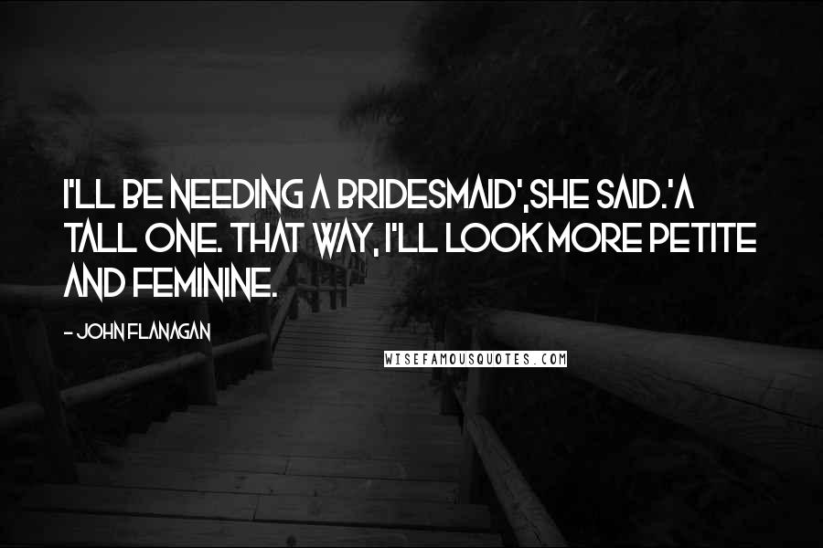 John Flanagan Quotes: I'll be needing a bridesmaid',she said.'A tall one. That way, I'll look more petite and feminine.