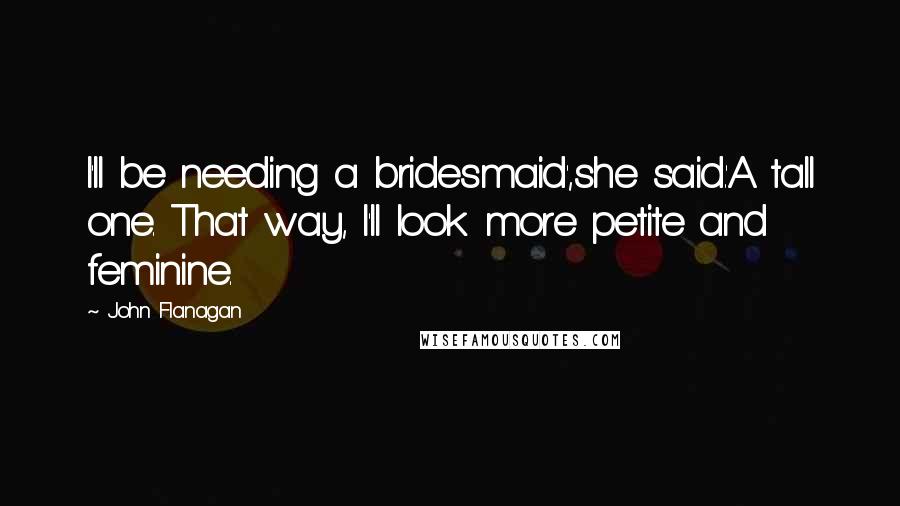 John Flanagan Quotes: I'll be needing a bridesmaid',she said.'A tall one. That way, I'll look more petite and feminine.