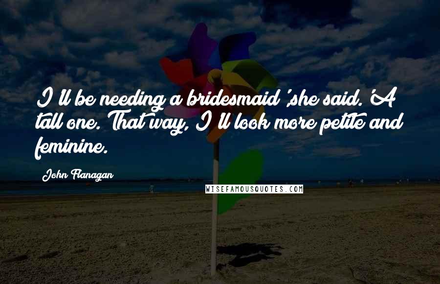 John Flanagan Quotes: I'll be needing a bridesmaid',she said.'A tall one. That way, I'll look more petite and feminine.