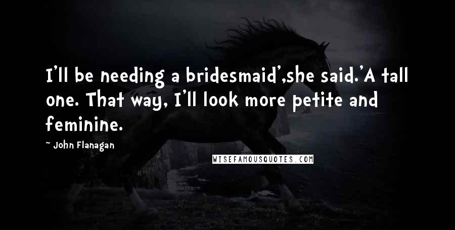 John Flanagan Quotes: I'll be needing a bridesmaid',she said.'A tall one. That way, I'll look more petite and feminine.