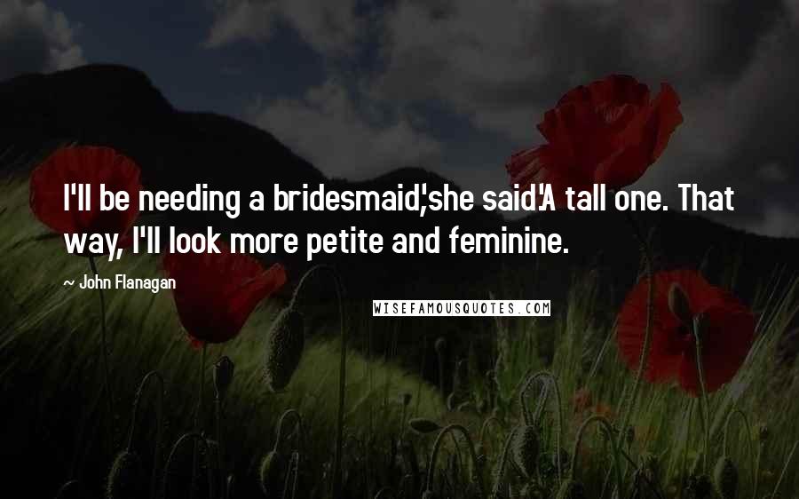 John Flanagan Quotes: I'll be needing a bridesmaid',she said.'A tall one. That way, I'll look more petite and feminine.