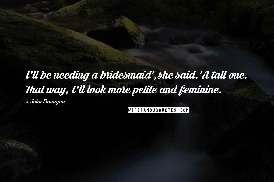 John Flanagan Quotes: I'll be needing a bridesmaid',she said.'A tall one. That way, I'll look more petite and feminine.