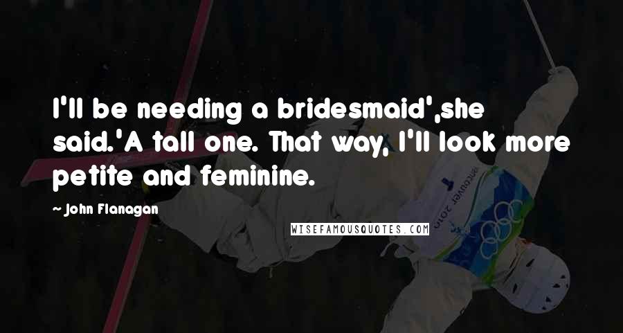 John Flanagan Quotes: I'll be needing a bridesmaid',she said.'A tall one. That way, I'll look more petite and feminine.