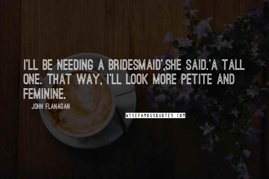 John Flanagan Quotes: I'll be needing a bridesmaid',she said.'A tall one. That way, I'll look more petite and feminine.