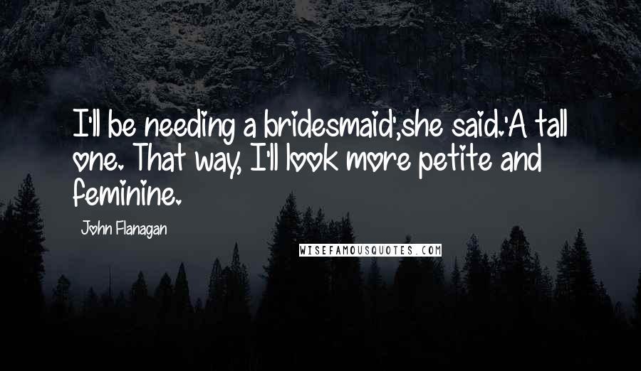 John Flanagan Quotes: I'll be needing a bridesmaid',she said.'A tall one. That way, I'll look more petite and feminine.