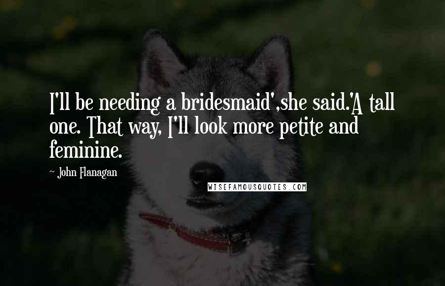 John Flanagan Quotes: I'll be needing a bridesmaid',she said.'A tall one. That way, I'll look more petite and feminine.